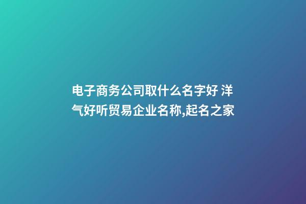 电子商务公司取什么名字好 洋气好听贸易企业名称,起名之家